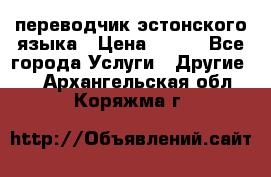 переводчик эстонского языка › Цена ­ 400 - Все города Услуги » Другие   . Архангельская обл.,Коряжма г.